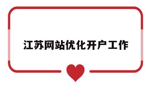 江苏网站优化开户工作(简述优化开户流程及时间)