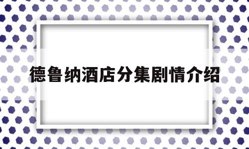 德鲁纳酒店分集剧情介绍(德鲁纳酒店分集剧情介绍电视猫)