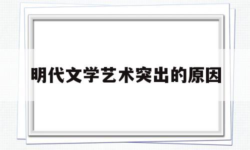 明代文学艺术突出的原因(明代文学艺术繁荣发展的原因)
