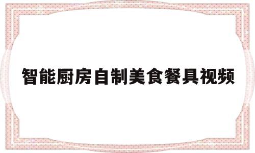 智能厨房自制美食餐具视频的简单介绍