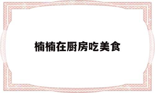 楠楠在厨房吃美食的简单介绍