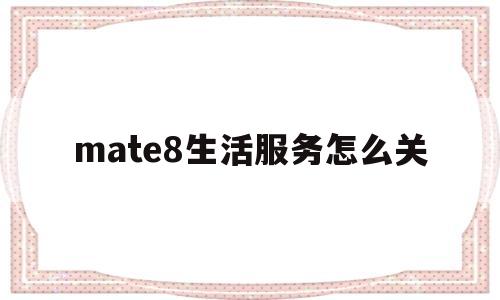 mate8生活服务怎么关(华为手机生活服务是什么意思)