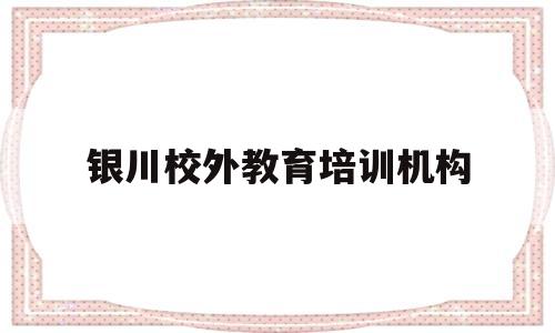 银川校外教育培训机构(银川教育的培训机构收费标准)