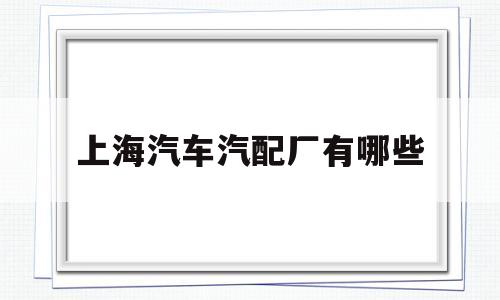 上海汽车汽配厂有哪些(上海汽车汽配厂有哪些厂)