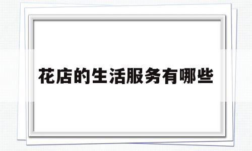 花店的生活服务有哪些(花店的生活服务有哪些项目)