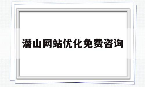 潜山网站优化免费咨询(潜山网站优化免费咨询招聘)