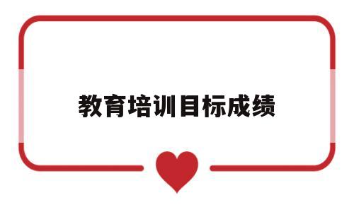 教育培训目标成绩(教育培训目标怎么写)