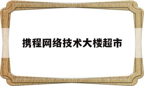 关于携程网络技术大楼超市的信息