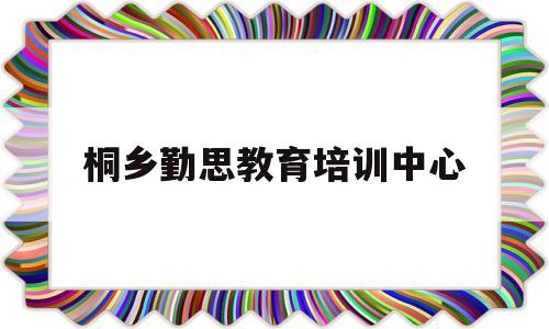 桐乡勤思教育培训中心(勤思教育信息咨询有限公司)