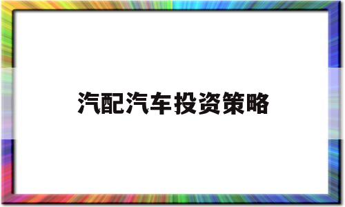 汽配汽车投资策略的简单介绍