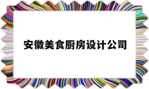 安徽美食厨房设计公司(安徽美食厨房设计公司有哪些)