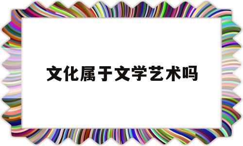 文化属于文学艺术吗(文化艺术属于什么类型)