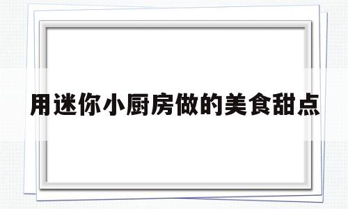 用迷你小厨房做的美食甜点(用迷你小厨房做的美食甜点怎么做)