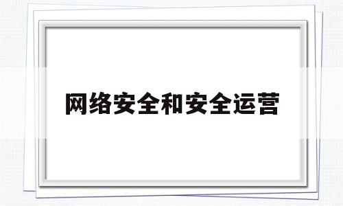 网络安全和安全运营(网络安全运营的工作内容)
