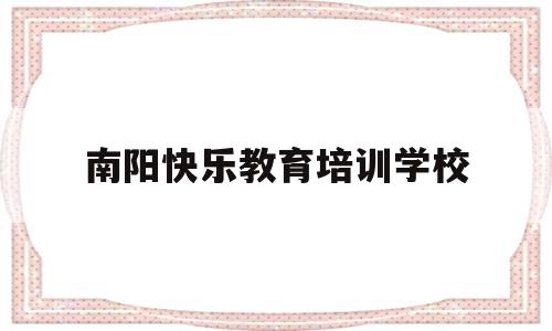 南阳快乐教育培训学校(南阳市宛城区快乐未来幼儿园)