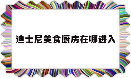 迪士尼美食厨房在哪进入(迪士尼美食厨房在哪进入的)