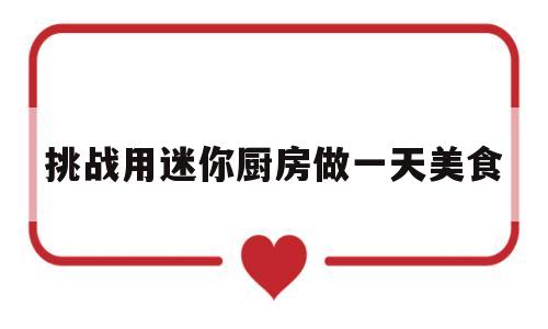 挑战用迷你厨房做一天美食(挑战用迷你厨房做一天美食的游戏)