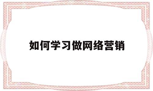 如何学习做网络营销(如何学好网络营销课程)