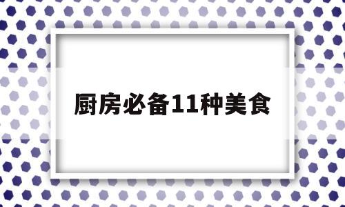 厨房必备11种美食(厨房必备11种美食有哪些)