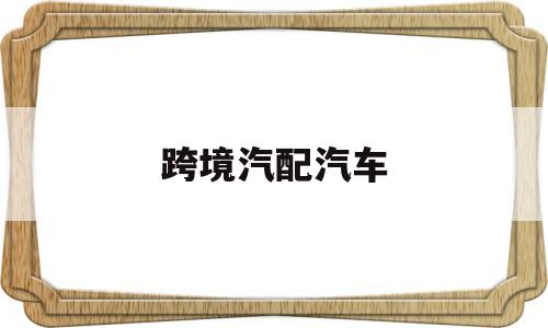 跨境汽配汽车(跨境汽车配件排行榜)