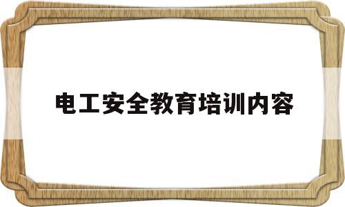 电工安全教育培训内容(电工安全教育培训内容怎么写)