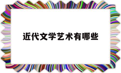 近代文学艺术有哪些(近代文学艺术有哪些特点)