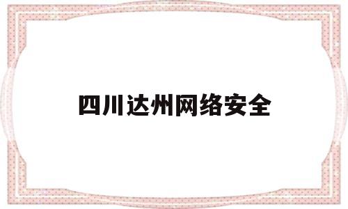 四川达州网络安全(四川达州网络安全举报平台)
