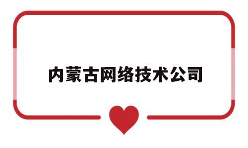 内蒙古网络技术公司(内蒙古网络技术公司招聘)