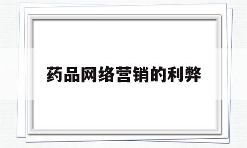 药品网络营销的利弊(药品网络营销的利弊分析)