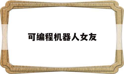 可编程机器人女友(机器人编程 软件编程)