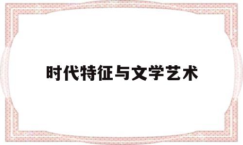 时代特征与文学艺术(时代与文学的艺术问题)