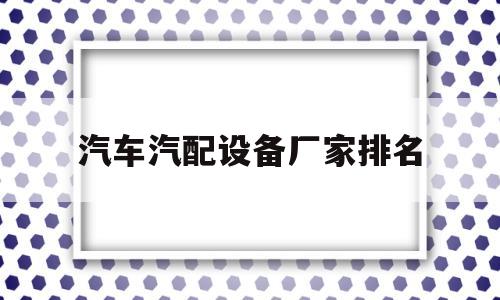 汽车汽配设备厂家排名的简单介绍