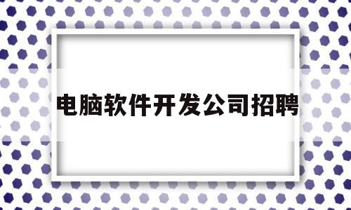 电脑软件开发公司招聘(电脑软件开发公司有哪些?)