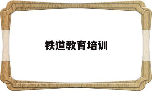 铁道教育培训(铁道部培训基地)