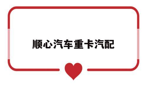 关于顺心汽车重卡汽配的信息