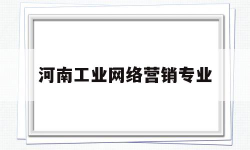 河南工业网络营销专业(河南工业贸易职业学院网络营销)