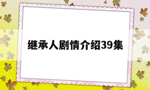 继承人剧情介绍39集(继承人电视剧全集演员表)
