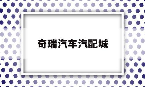 奇瑞汽车汽配城(奇瑞汽车汽配城地址)