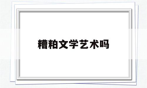 糟粕文学艺术吗(文学糟粕之作什么意思)