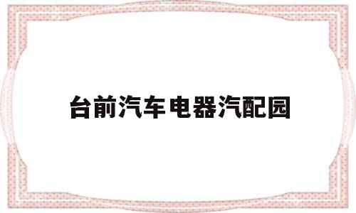 台前汽车电器汽配园(台前县汽车零部件制造企业)