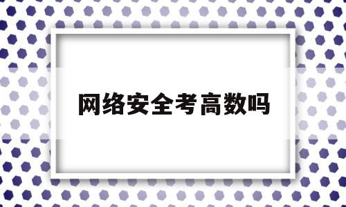 网络安全考高数吗(网络安全考研考哪些科目)