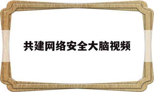共建网络安全大脑视频(共建网络安全文案)