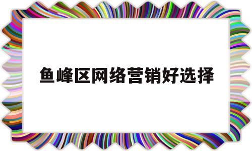 鱼峰区网络营销好选择(网络营销站点)