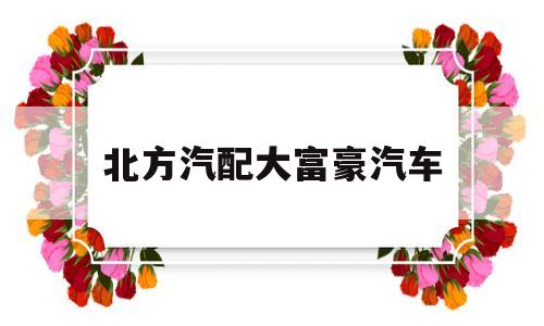 北方汽配大富豪汽车(北方汽配大富豪汽车怎么样)