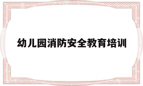 幼儿园消防安全教育培训(幼儿园消防安全教育培训制度)