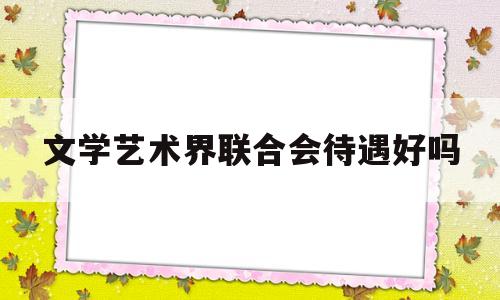 文学艺术界联合会待遇好吗(三明市文学艺术界联合会待遇)