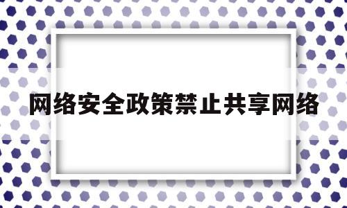 网络安全政策禁止共享网络的简单介绍