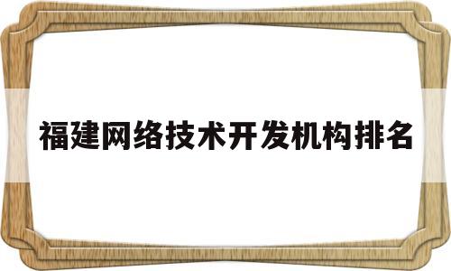 福建网络技术开发机构排名(福建网络技术开发机构排名榜)