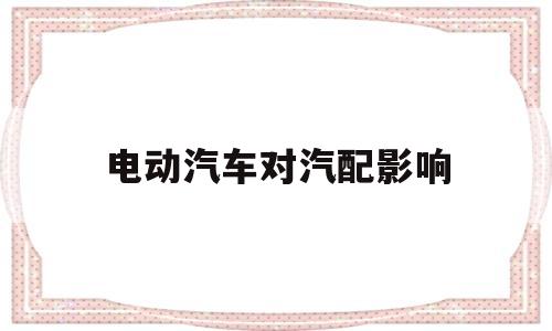 电动汽车对汽配影响(电动汽车对汽修行业的影响)