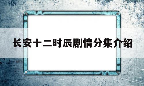 长安十二时辰剧情分集介绍(电视剧长安十二时辰剧情分集介绍)